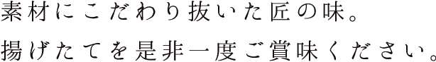 素材にこだわり抜いた匠の味。揚げたてを是非一度ご賞味ください。