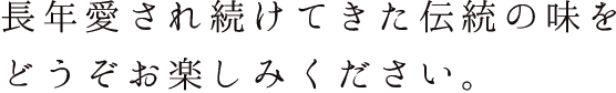長年愛され続けてきた伝統の味をどうぞお楽しみください。